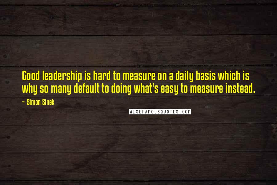 Simon Sinek Quotes: Good leadership is hard to measure on a daily basis which is why so many default to doing what's easy to measure instead.