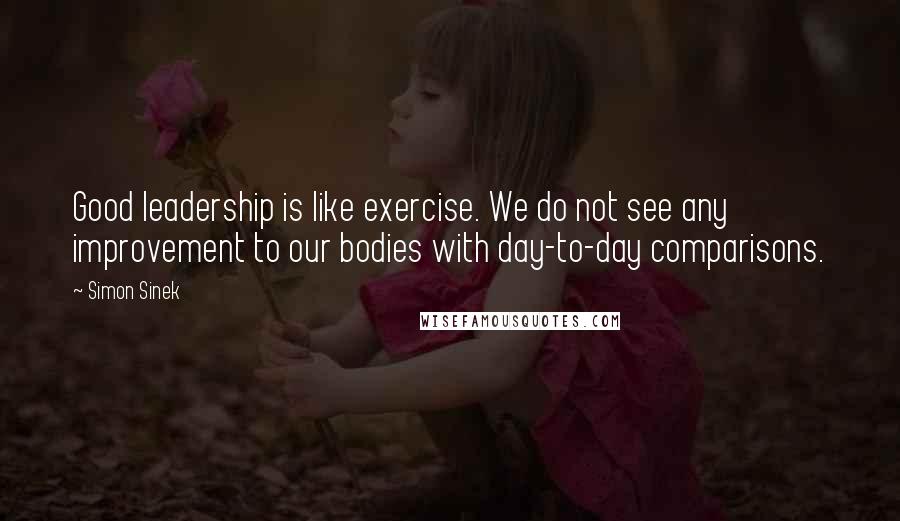 Simon Sinek Quotes: Good leadership is like exercise. We do not see any improvement to our bodies with day-to-day comparisons.