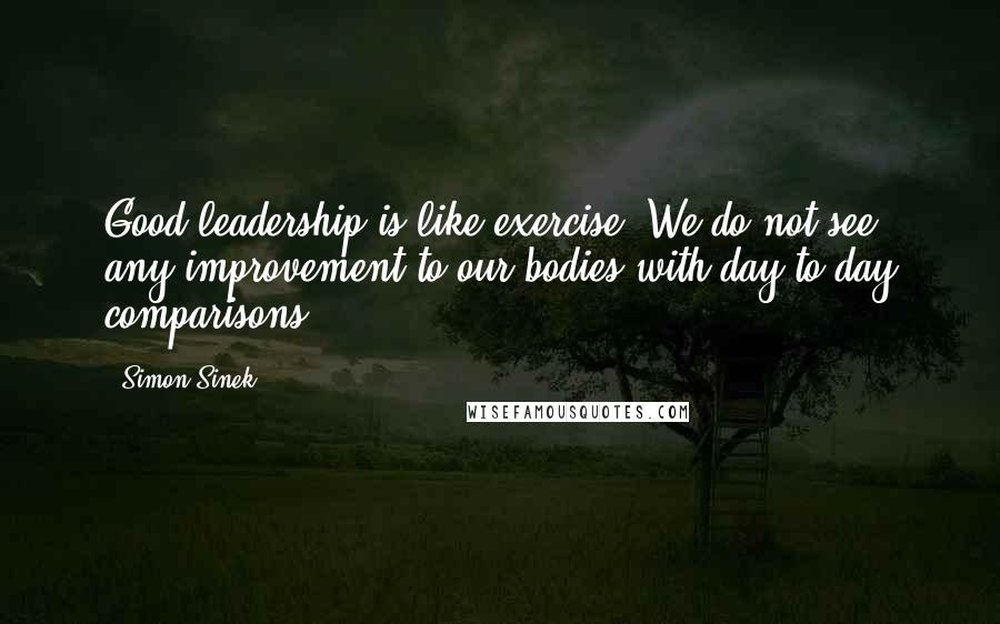 Simon Sinek Quotes: Good leadership is like exercise. We do not see any improvement to our bodies with day-to-day comparisons.