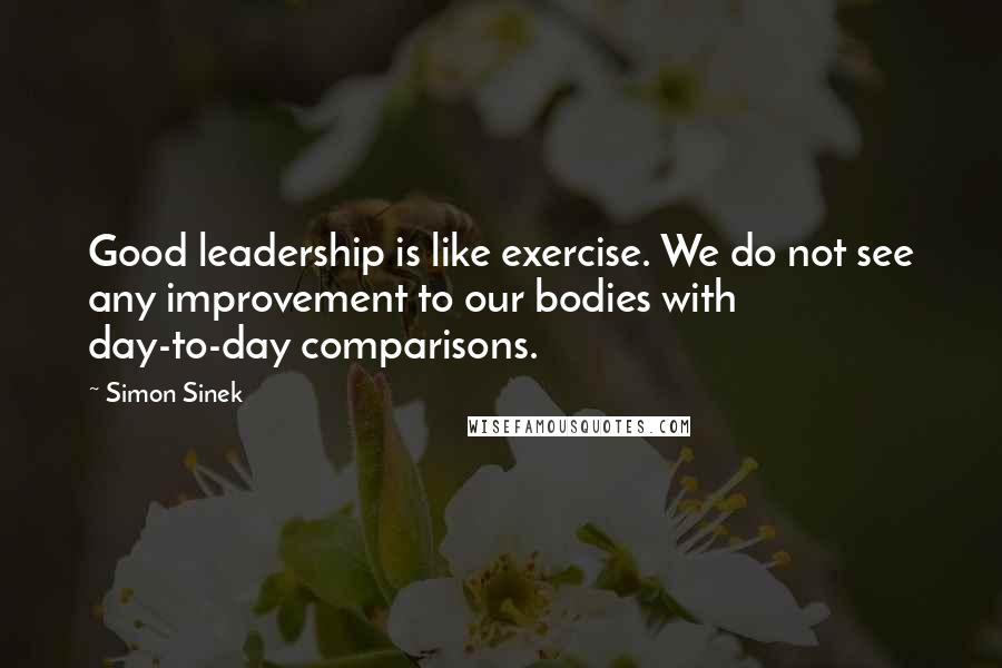 Simon Sinek Quotes: Good leadership is like exercise. We do not see any improvement to our bodies with day-to-day comparisons.