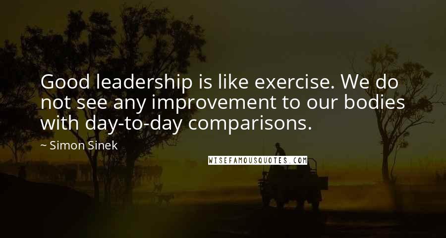 Simon Sinek Quotes: Good leadership is like exercise. We do not see any improvement to our bodies with day-to-day comparisons.