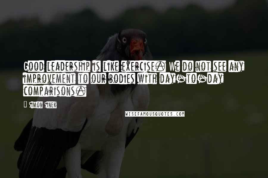 Simon Sinek Quotes: Good leadership is like exercise. We do not see any improvement to our bodies with day-to-day comparisons.