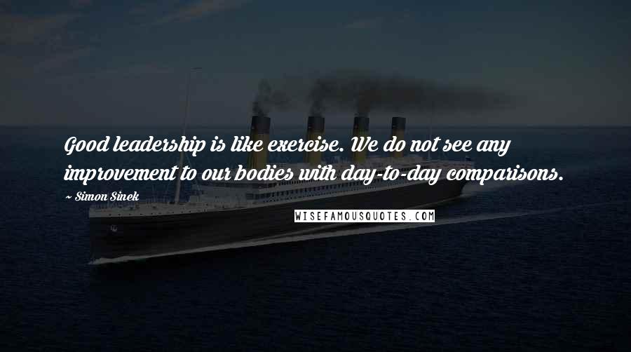 Simon Sinek Quotes: Good leadership is like exercise. We do not see any improvement to our bodies with day-to-day comparisons.