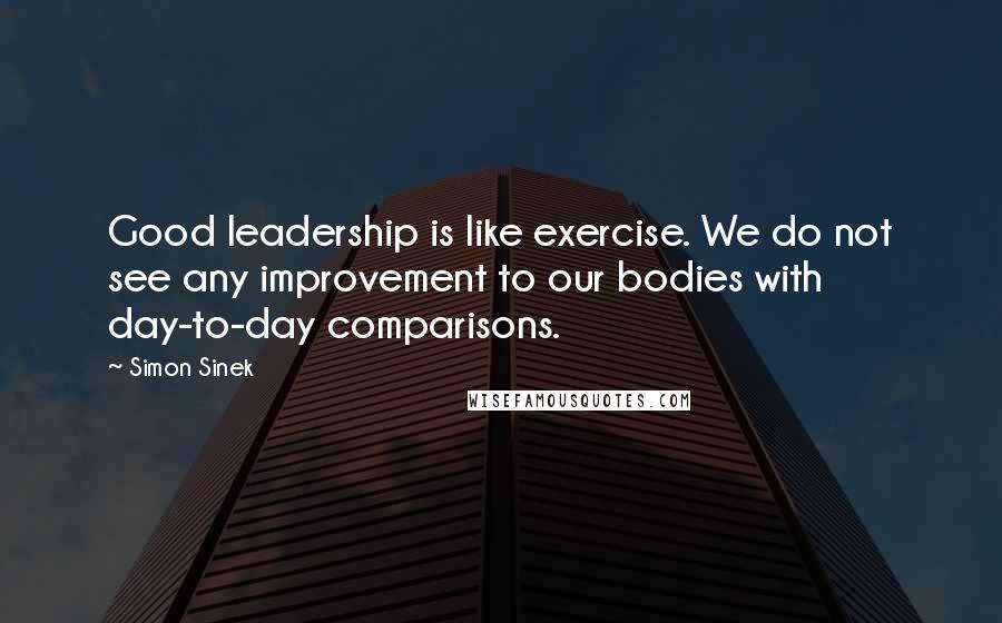 Simon Sinek Quotes: Good leadership is like exercise. We do not see any improvement to our bodies with day-to-day comparisons.