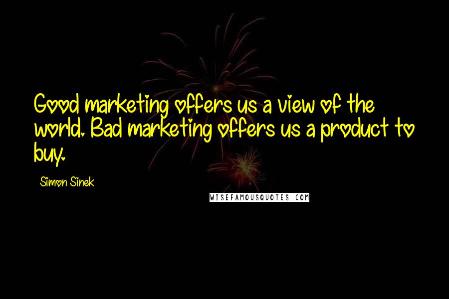 Simon Sinek Quotes: Good marketing offers us a view of the world. Bad marketing offers us a product to buy.