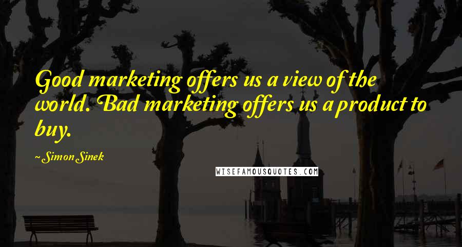 Simon Sinek Quotes: Good marketing offers us a view of the world. Bad marketing offers us a product to buy.
