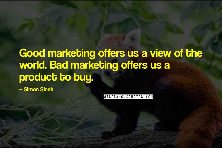 Simon Sinek Quotes: Good marketing offers us a view of the world. Bad marketing offers us a product to buy.