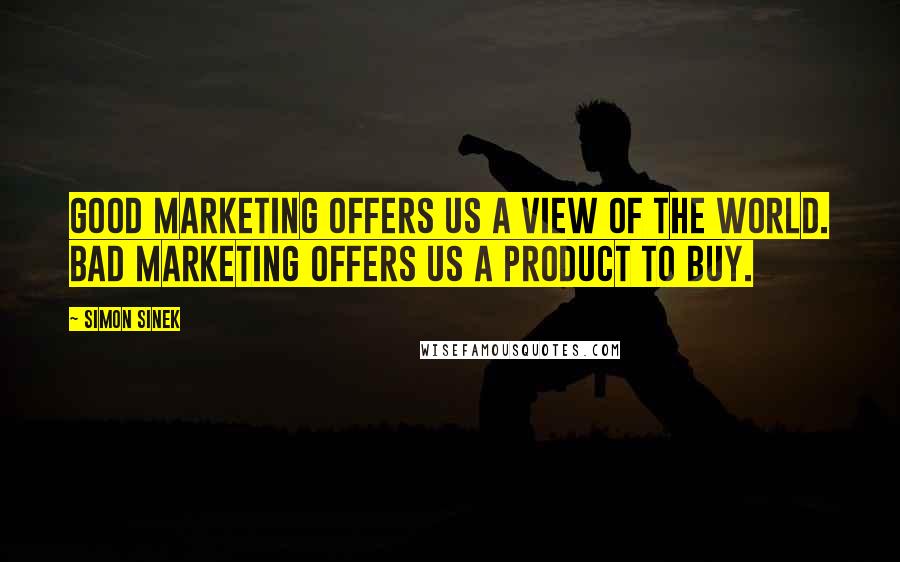 Simon Sinek Quotes: Good marketing offers us a view of the world. Bad marketing offers us a product to buy.