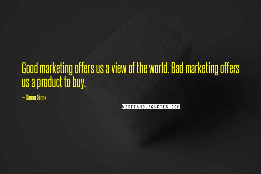 Simon Sinek Quotes: Good marketing offers us a view of the world. Bad marketing offers us a product to buy.
