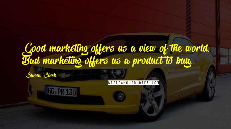 Simon Sinek Quotes: Good marketing offers us a view of the world. Bad marketing offers us a product to buy.