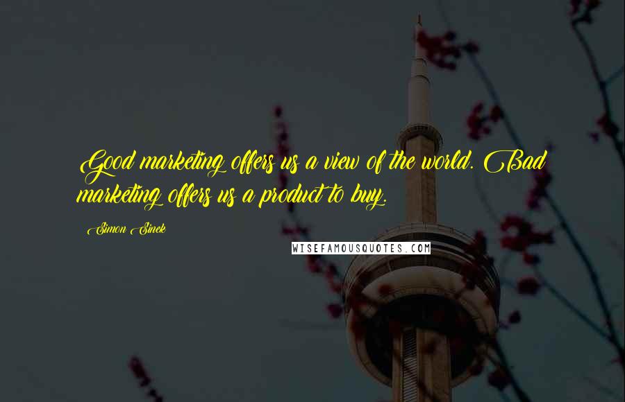Simon Sinek Quotes: Good marketing offers us a view of the world. Bad marketing offers us a product to buy.