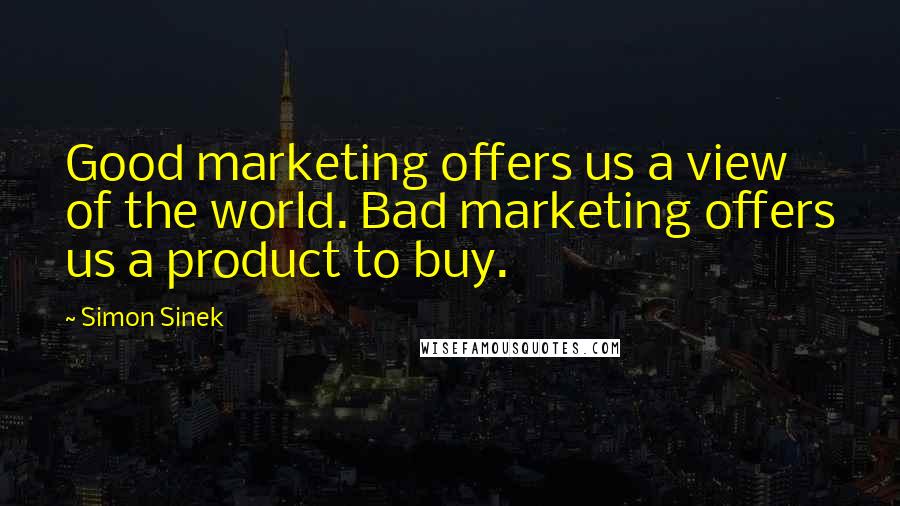 Simon Sinek Quotes: Good marketing offers us a view of the world. Bad marketing offers us a product to buy.