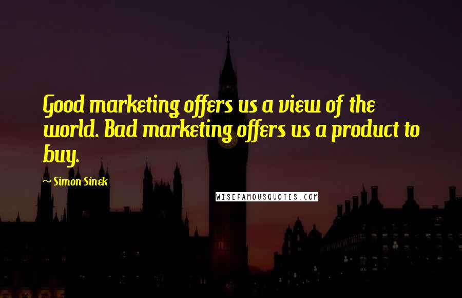 Simon Sinek Quotes: Good marketing offers us a view of the world. Bad marketing offers us a product to buy.