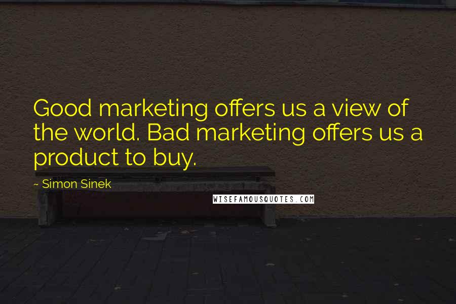 Simon Sinek Quotes: Good marketing offers us a view of the world. Bad marketing offers us a product to buy.