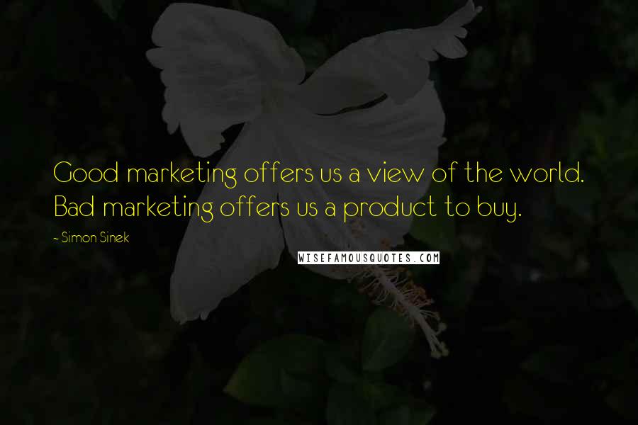 Simon Sinek Quotes: Good marketing offers us a view of the world. Bad marketing offers us a product to buy.