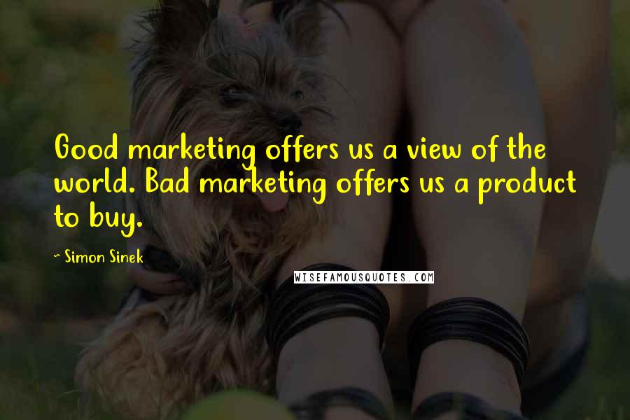 Simon Sinek Quotes: Good marketing offers us a view of the world. Bad marketing offers us a product to buy.