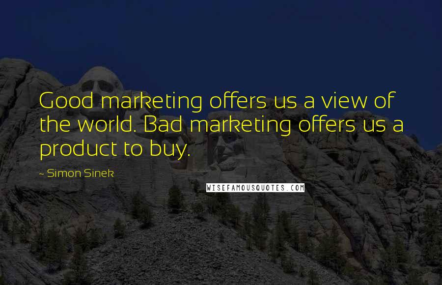 Simon Sinek Quotes: Good marketing offers us a view of the world. Bad marketing offers us a product to buy.