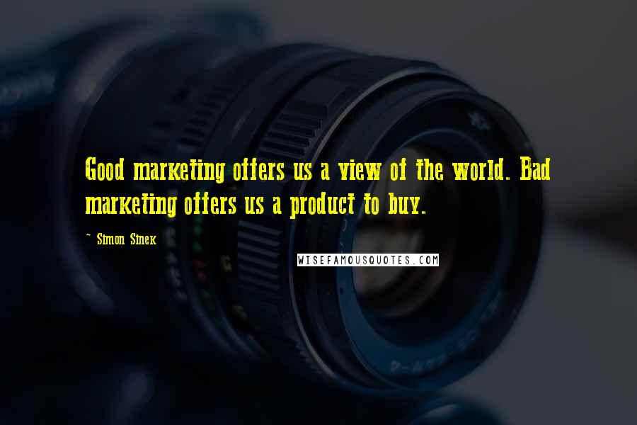 Simon Sinek Quotes: Good marketing offers us a view of the world. Bad marketing offers us a product to buy.