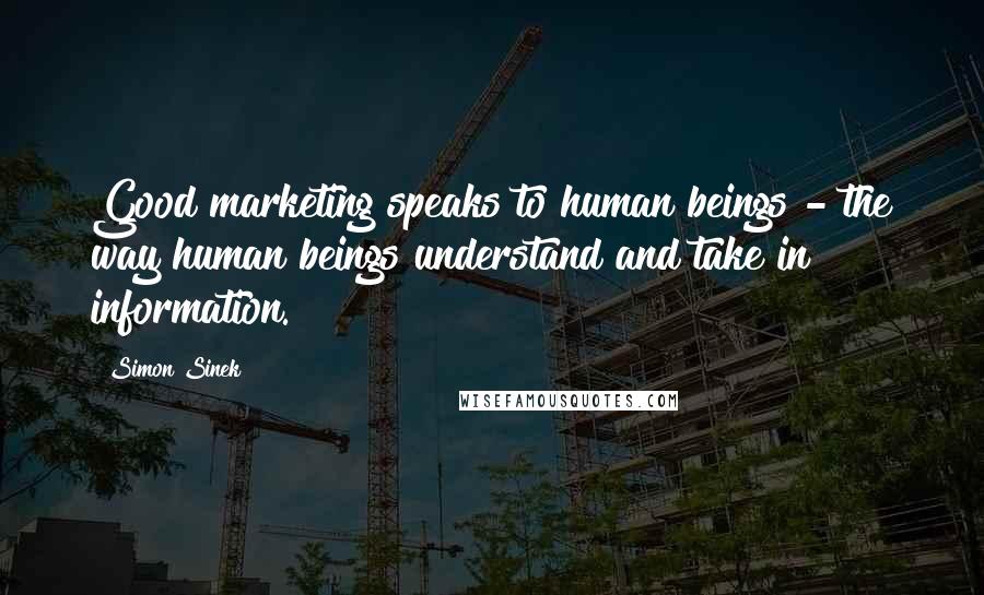 Simon Sinek Quotes: Good marketing speaks to human beings - the way human beings understand and take in information.