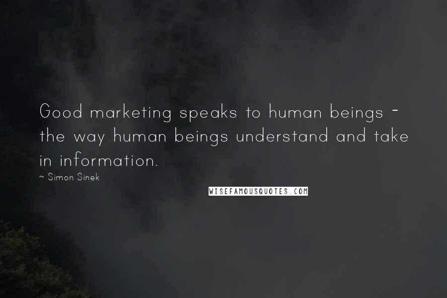 Simon Sinek Quotes: Good marketing speaks to human beings - the way human beings understand and take in information.