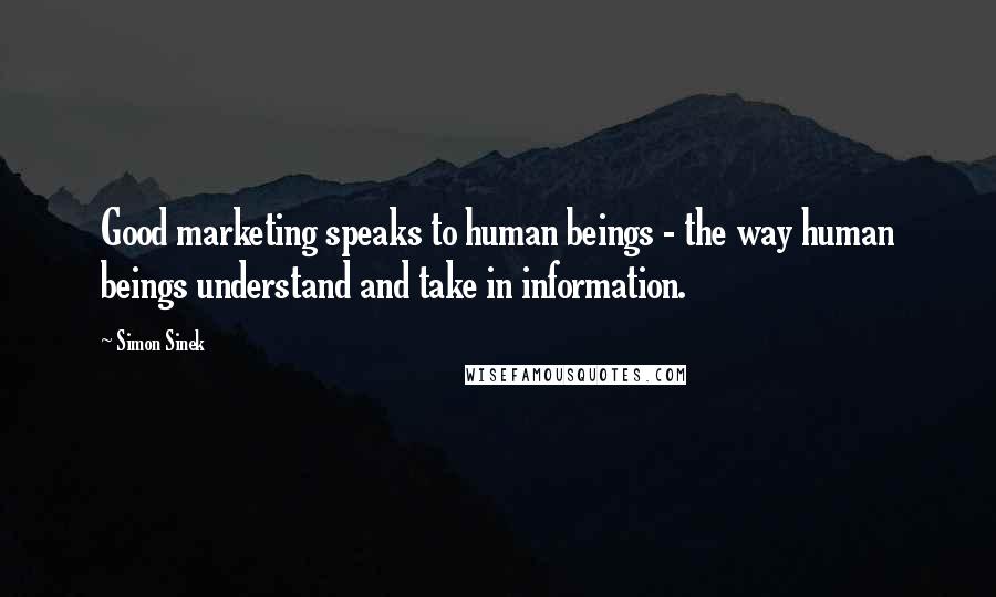 Simon Sinek Quotes: Good marketing speaks to human beings - the way human beings understand and take in information.