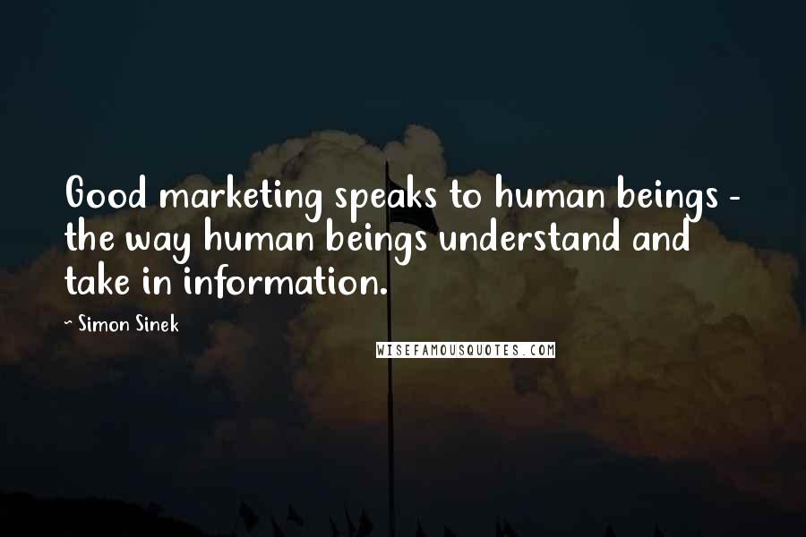 Simon Sinek Quotes: Good marketing speaks to human beings - the way human beings understand and take in information.