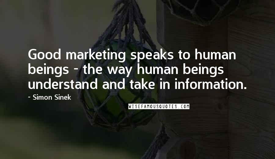 Simon Sinek Quotes: Good marketing speaks to human beings - the way human beings understand and take in information.