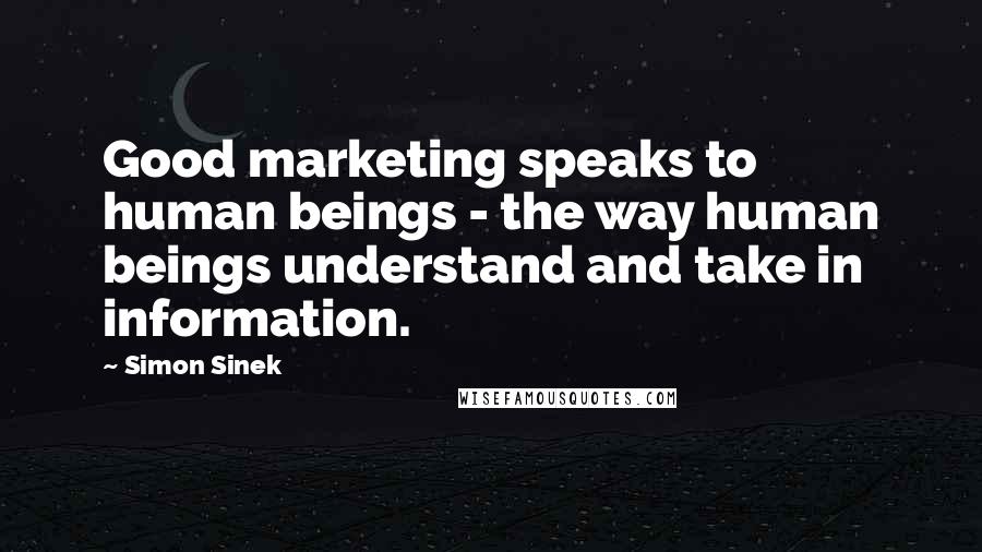 Simon Sinek Quotes: Good marketing speaks to human beings - the way human beings understand and take in information.