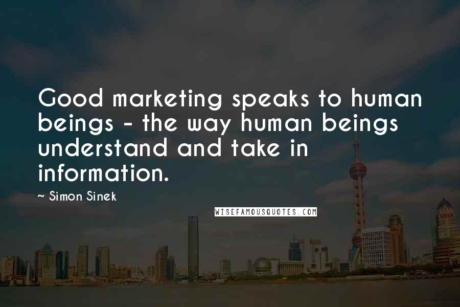 Simon Sinek Quotes: Good marketing speaks to human beings - the way human beings understand and take in information.