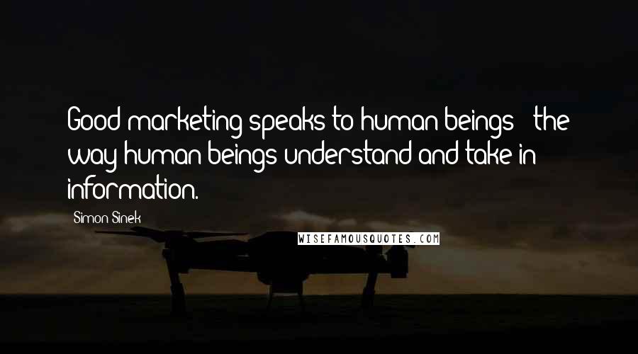 Simon Sinek Quotes: Good marketing speaks to human beings - the way human beings understand and take in information.