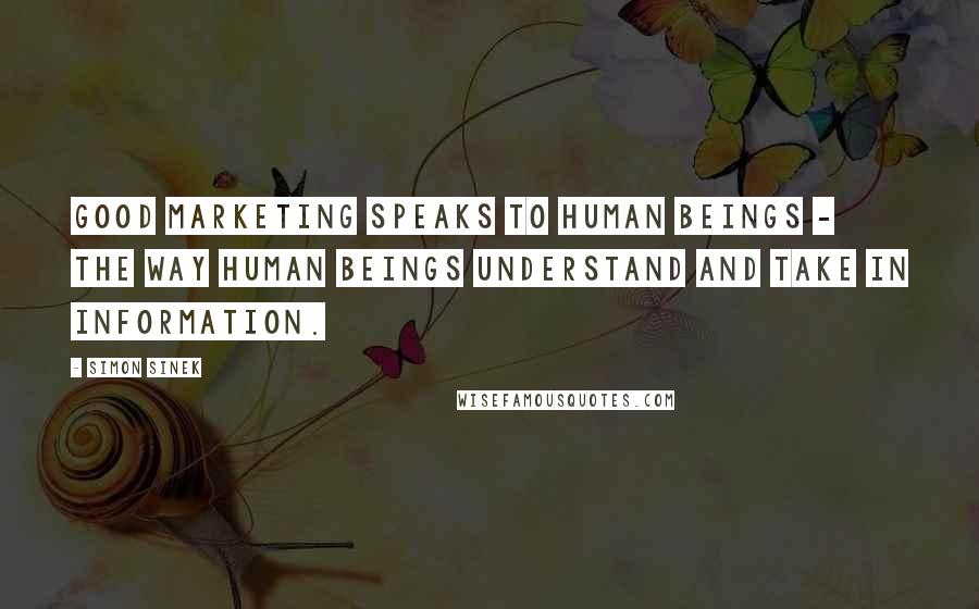Simon Sinek Quotes: Good marketing speaks to human beings - the way human beings understand and take in information.