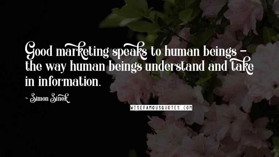 Simon Sinek Quotes: Good marketing speaks to human beings - the way human beings understand and take in information.