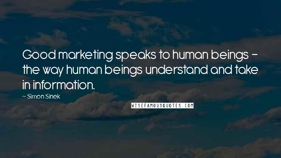 Simon Sinek Quotes: Good marketing speaks to human beings - the way human beings understand and take in information.