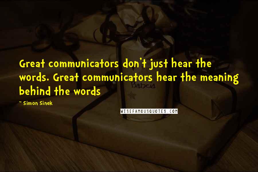 Simon Sinek Quotes: Great communicators don't just hear the words. Great communicators hear the meaning behind the words