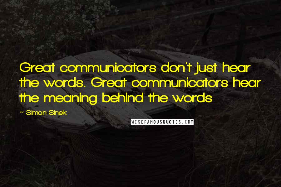 Simon Sinek Quotes: Great communicators don't just hear the words. Great communicators hear the meaning behind the words