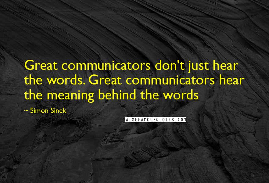 Simon Sinek Quotes: Great communicators don't just hear the words. Great communicators hear the meaning behind the words