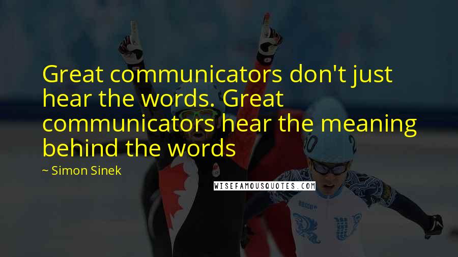 Simon Sinek Quotes: Great communicators don't just hear the words. Great communicators hear the meaning behind the words