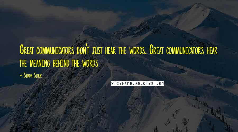 Simon Sinek Quotes: Great communicators don't just hear the words. Great communicators hear the meaning behind the words