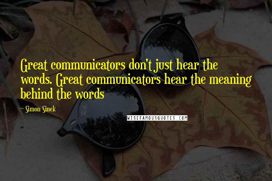 Simon Sinek Quotes: Great communicators don't just hear the words. Great communicators hear the meaning behind the words