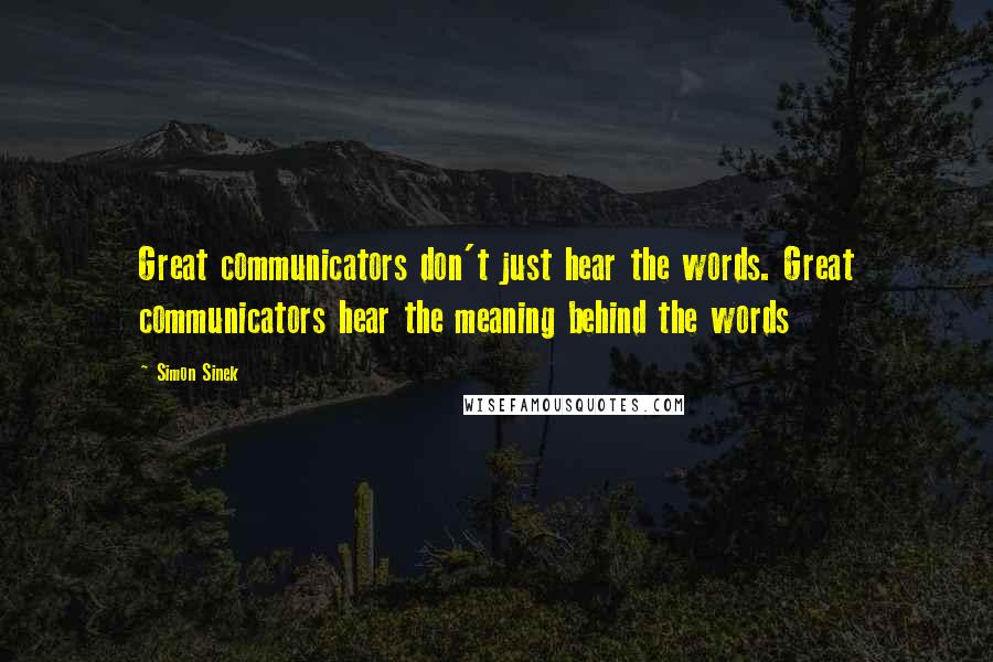 Simon Sinek Quotes: Great communicators don't just hear the words. Great communicators hear the meaning behind the words