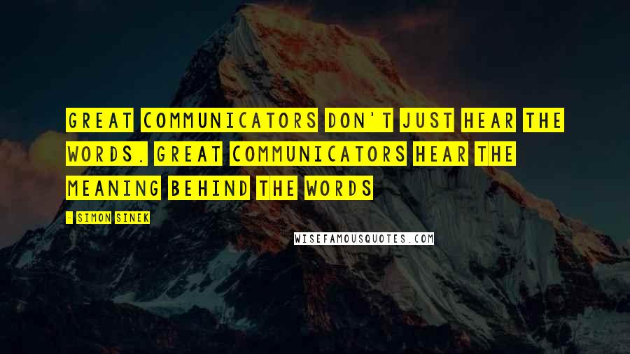 Simon Sinek Quotes: Great communicators don't just hear the words. Great communicators hear the meaning behind the words