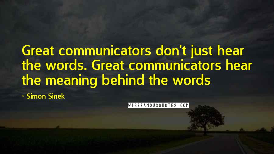 Simon Sinek Quotes: Great communicators don't just hear the words. Great communicators hear the meaning behind the words