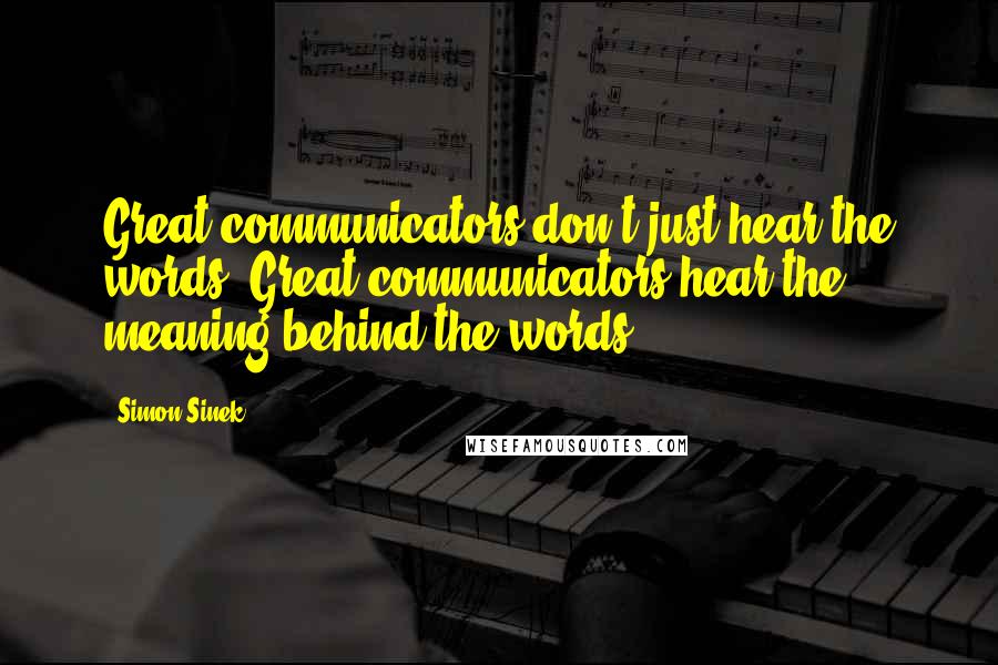 Simon Sinek Quotes: Great communicators don't just hear the words. Great communicators hear the meaning behind the words