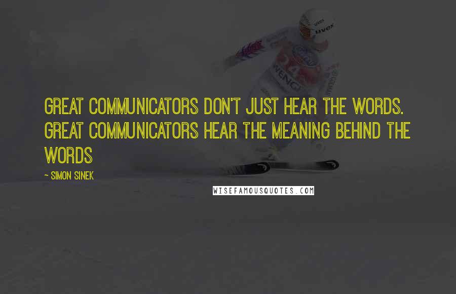 Simon Sinek Quotes: Great communicators don't just hear the words. Great communicators hear the meaning behind the words