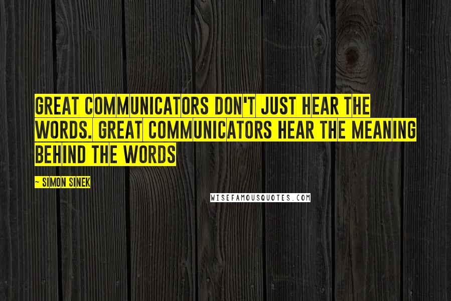 Simon Sinek Quotes: Great communicators don't just hear the words. Great communicators hear the meaning behind the words