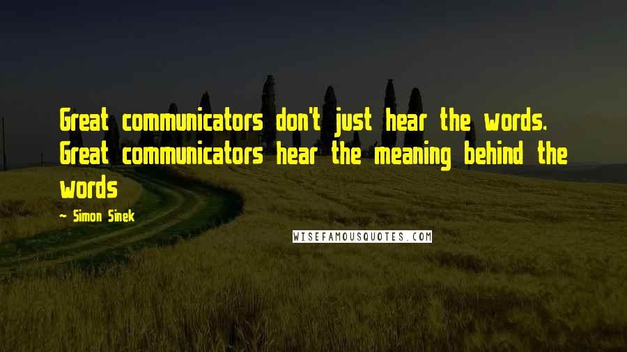 Simon Sinek Quotes: Great communicators don't just hear the words. Great communicators hear the meaning behind the words