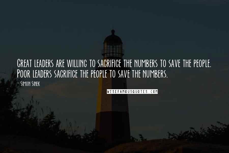 Simon Sinek Quotes: Great leaders are willing to sacrifice the numbers to save the people. Poor leaders sacrifice the people to save the numbers.