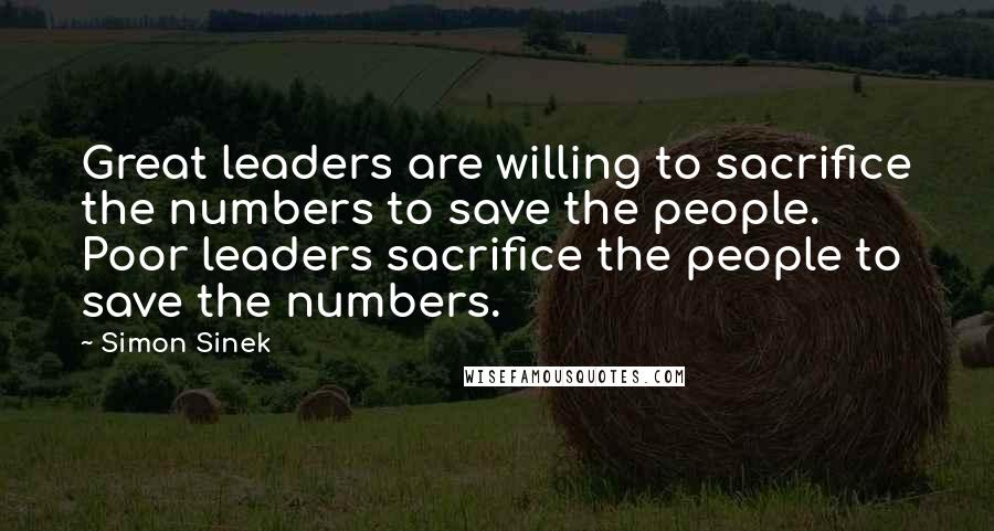 Simon Sinek Quotes: Great leaders are willing to sacrifice the numbers to save the people. Poor leaders sacrifice the people to save the numbers.