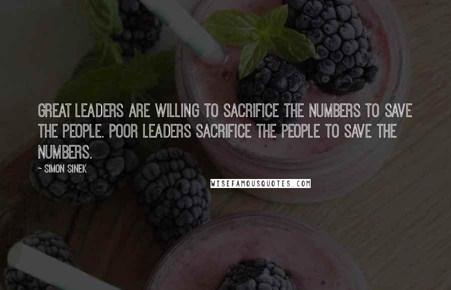 Simon Sinek Quotes: Great leaders are willing to sacrifice the numbers to save the people. Poor leaders sacrifice the people to save the numbers.