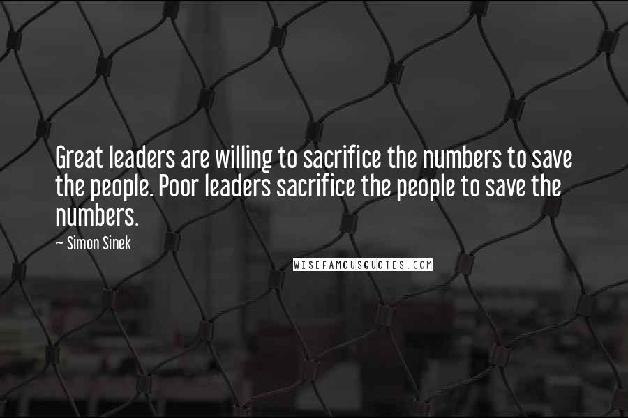 Simon Sinek Quotes: Great leaders are willing to sacrifice the numbers to save the people. Poor leaders sacrifice the people to save the numbers.
